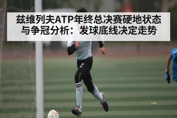兹维列夫ATP年终总决赛硬地状态与争冠分析:发球底线决定走势