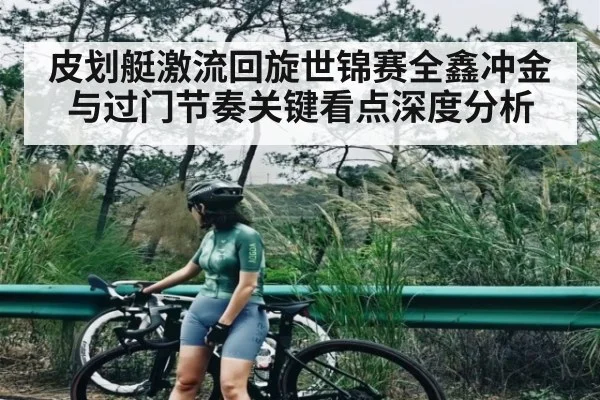 皮划艇激流回旋世锦赛全鑫冲金与过门节奏关键看点深度分析