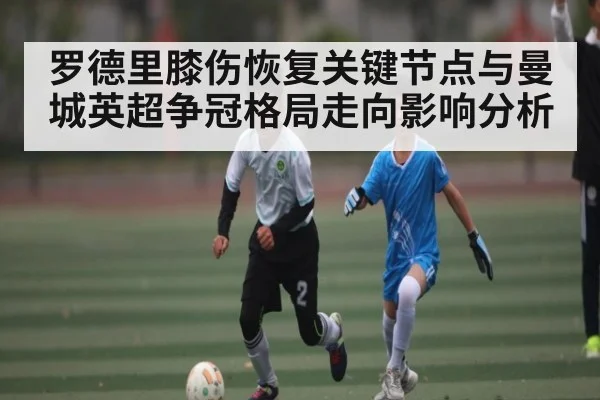 罗德里膝伤恢复关键节点与曼城英超争冠格局走向影响分析