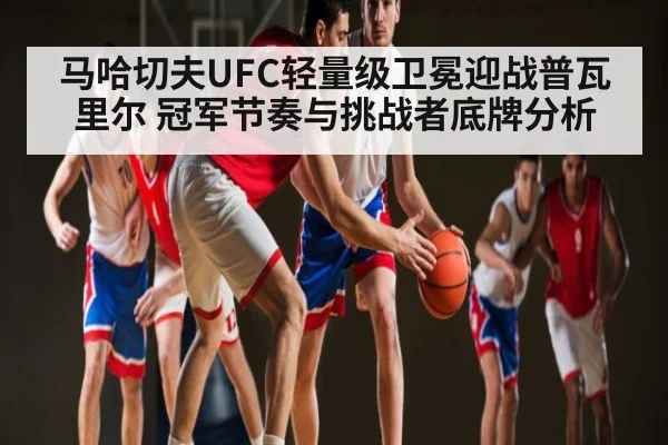 马哈切夫UFC轻量级卫冕迎战普瓦里尔 冠军节奏与挑战者底牌分析