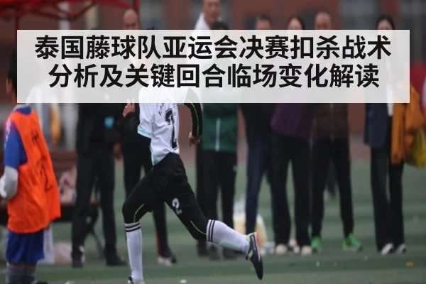 泰国藤球队亚运会决赛扣杀战术分析及关键回合临场变化解读 | kaiyun